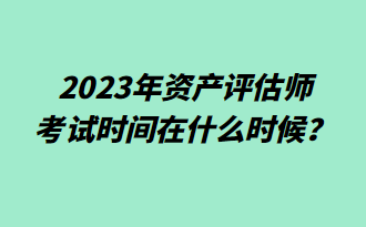 2023年資產(chǎn)評(píng)估師考試時(shí)間在什么時(shí)候？