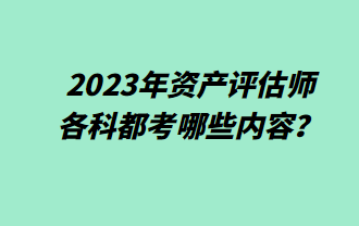 2023年資產(chǎn)評估師各科都考哪些內(nèi)容？