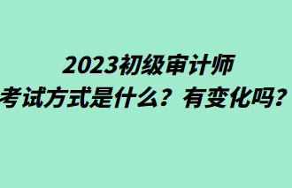 2023初級(jí)審計(jì)師考試方式是什么？有變化嗎？