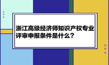 浙江高級(jí)經(jīng)濟(jì)師知識(shí)產(chǎn)權(quán)專業(yè)評(píng)審申報(bào)條件是什么？