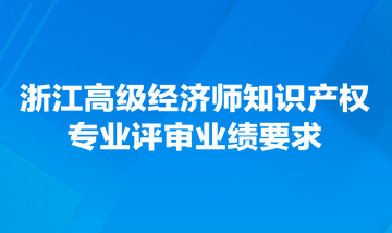 浙江高級(jí)經(jīng)濟(jì)師知識(shí)產(chǎn)權(quán)專業(yè)評(píng)審業(yè)績(jī)要求