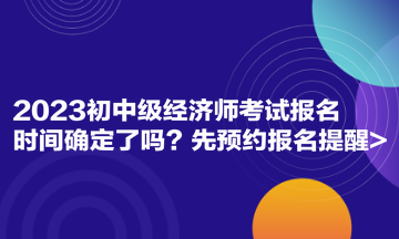 2023初中級(jí)經(jīng)濟(jì)師考試報(bào)名時(shí)間確定了嗎 先預(yù)約報(bào)名提醒