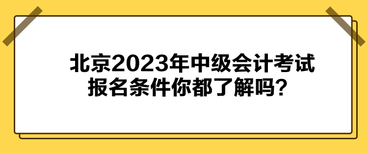 北京2023年中級會計考試報名條件你都了解嗎？