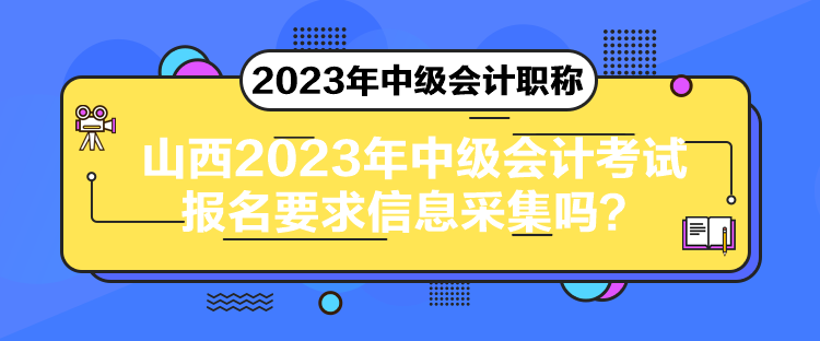 山西2023年中級會計考試報名要求信息采集嗎？