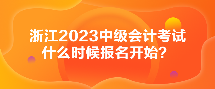 浙江2023中級會計考試什么時候報名開始？