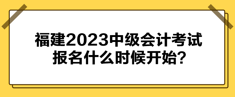 福建2023中級(jí)會(huì)計(jì)考試報(bào)名什么時(shí)候開始？