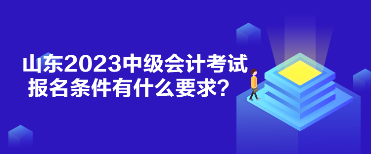 山東2023中級(jí)會(huì)計(jì)考試報(bào)名條件有什么要求？