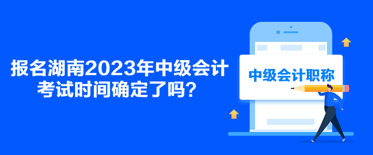 報(bào)名湖南2023年中級(jí)會(huì)計(jì)考試時(shí)間確定了嗎？