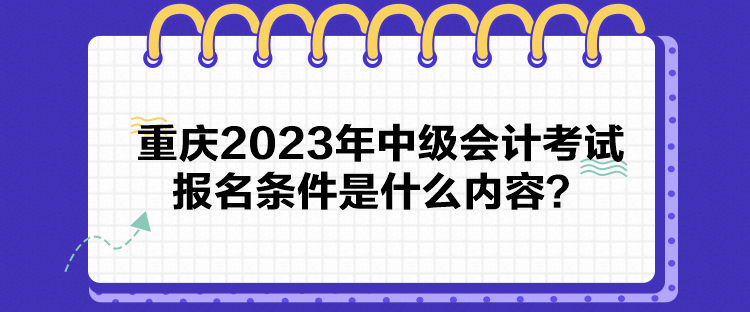 重慶2023年中級(jí)會(huì)計(jì)考試報(bào)名條件是什么內(nèi)容？