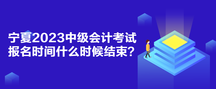 寧夏2023中級會(huì)計(jì)考試報(bào)名時(shí)間什么時(shí)候結(jié)束？