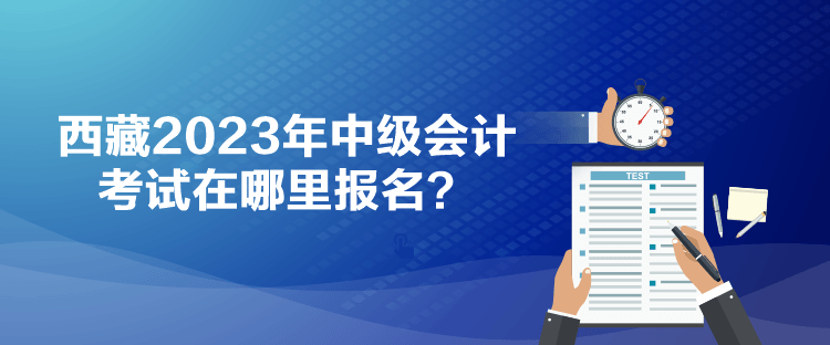 西藏2023年中級(jí)會(huì)計(jì)考試在哪里報(bào)名？