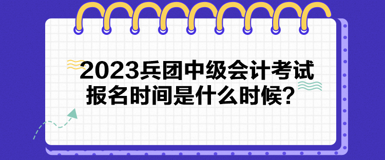 2023兵團(tuán)中級(jí)會(huì)計(jì)考試報(bào)名時(shí)間是什么時(shí)候？