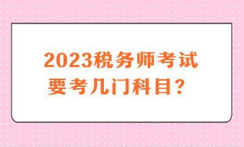 2023稅務(wù)師考試要考幾門科目？