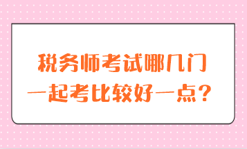 稅務(wù)師考試哪幾門一起考比較好一點(diǎn)？