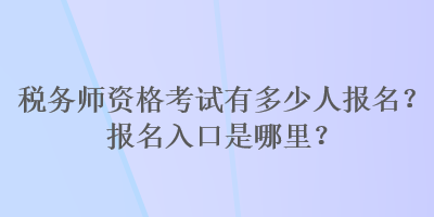 稅務(wù)師資格考試有多少人報(bào)名？報(bào)名入口是哪里？