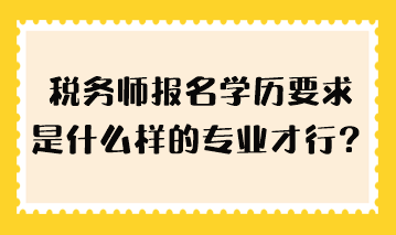 稅務(wù)師報(bào)名學(xué)歷要求是什么樣的專(zhuān)業(yè)才行？