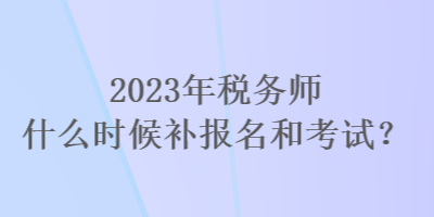 2023年稅務(wù)師什么時(shí)候補(bǔ)報(bào)名和考試？