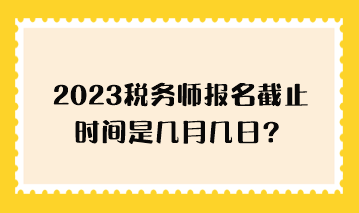 2023稅務(wù)師報名截止時間是幾月幾日？