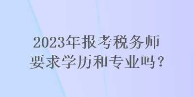 2023年報考稅務(wù)師要求學(xué)歷和專業(yè)嗎？