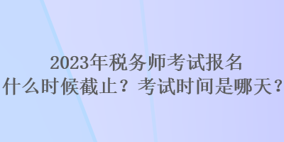 2023年稅務(wù)師考試報(bào)名什么時(shí)候截止？考試時(shí)間是哪天？