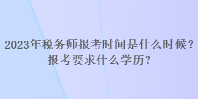 2023年稅務(wù)師報(bào)考時(shí)間是什么時(shí)候？報(bào)考要求什么學(xué)歷？