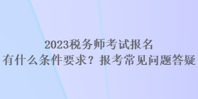 2023稅務師考試報名有什么條件要求？報考常見問題答疑