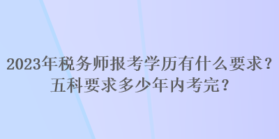 2023年稅務(wù)師報(bào)考學(xué)歷有什么要求？五科要求多少年內(nèi)考完？