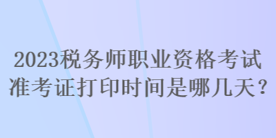 2023稅務師職業(yè)資格考試準考證打印時間是哪幾天？