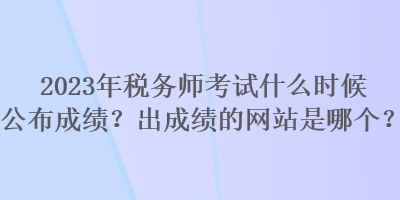 2023年稅務(wù)師考試什么時(shí)候公布成績(jī)？出成績(jī)的網(wǎng)站是哪個(gè)？