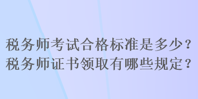 稅務(wù)師考試合格標(biāo)準(zhǔn)是多少？稅務(wù)師證書領(lǐng)取有哪些規(guī)定？