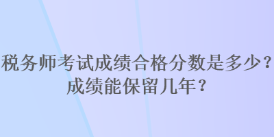 稅務(wù)師考試成績合格分數(shù)是多少？成績能保留幾年？