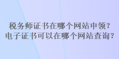 稅務(wù)師證書在哪個網(wǎng)站申領(lǐng)？電子證書可以在哪個網(wǎng)站查詢？