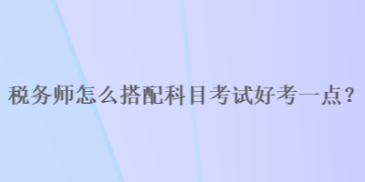 稅務師怎么搭配科目考試好考一點？