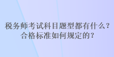 稅務(wù)師考試科目題型都有什么？合格標(biāo)準(zhǔn)如何規(guī)定的？