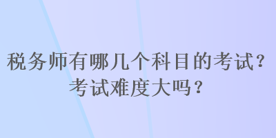 稅務(wù)師有哪幾個科目的考試？考試難度大嗎？