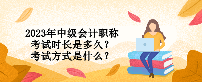 2023年中級(jí)會(huì)計(jì)職稱(chēng)考試時(shí)長(zhǎng)是多久？考試方式是什么？