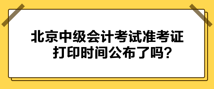 北京中級(jí)會(huì)計(jì)考試準(zhǔn)考證打印時(shí)間公布了嗎？