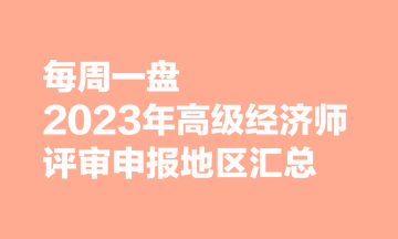 【每周一盤】2023年高級經濟師評審申報地區(qū)匯總