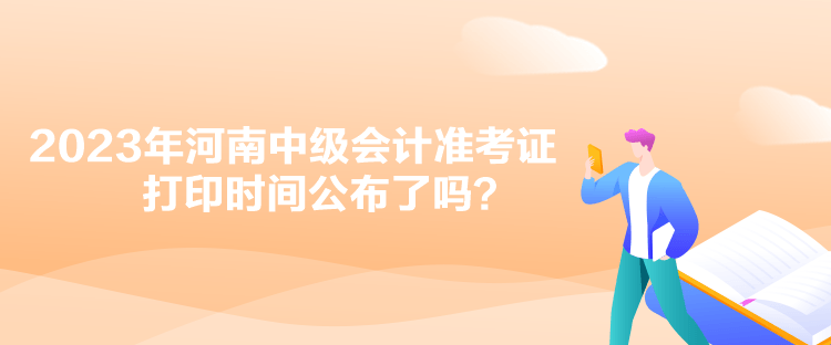 2023年河南中級(jí)會(huì)計(jì)準(zhǔn)考證打印時(shí)間公布了嗎？