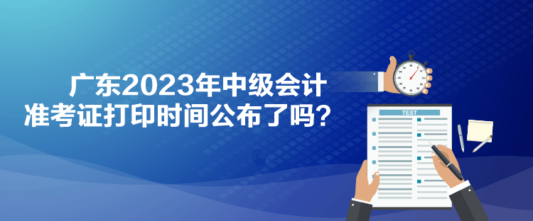 廣東2023年中級會計準(zhǔn)考證打印時間公布了嗎？