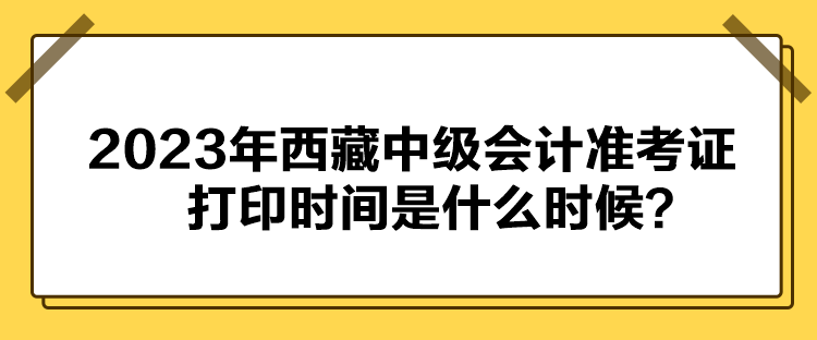 2023年西藏中級(jí)會(huì)計(jì)準(zhǔn)考證打印時(shí)間是什么時(shí)候？