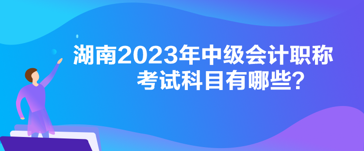 湖南2023年中級會計職稱考試科目有哪些？