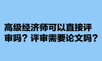 高級經(jīng)濟師可以直接評審嗎？評審需要論文嗎？