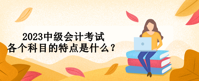 2023中級會計考試各個科目的特點是什么？