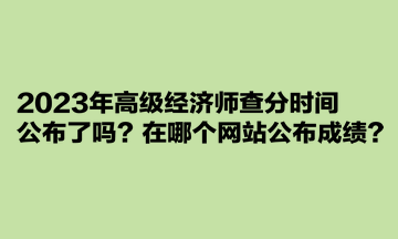 2023年高級(jí)經(jīng)濟(jì)師查分時(shí)間公布了嗎？在哪個(gè)網(wǎng)站公布成績？