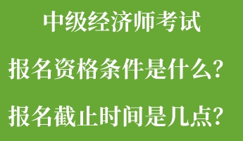 中級(jí)經(jīng)濟(jì)師考試報(bào)名資格條件是什么？報(bào)名截止時(shí)間是幾點(diǎn)？