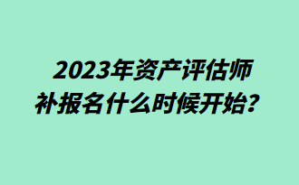  2023年資產(chǎn)評估師補(bǔ)報名什么時候開始？