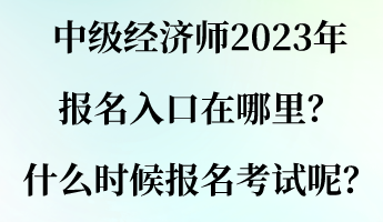 中級(jí)經(jīng)濟(jì)師2023年報(bào)名入口在哪里？什么時(shí)候報(bào)名考試呢？