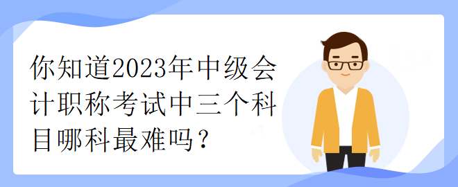 你知道2023年中級會計職稱考試中三個科目哪科最難嗎？