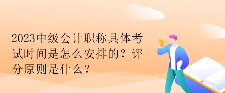 2023中級會計職稱具體考試時間是怎么安排的？評分原則是什么？